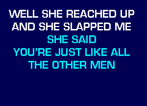 WELL SHE REACHED UP
AND SHE SLAPPED ME
SHE SAID
YOU'RE JUST LIKE ALL
THE OTHER MEN