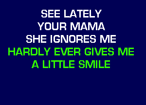 SEE LATELY
YOUR MAMA
SHE IGNORES ME
HARDLY EVER GIVES ME
A LITTLE SMILE
