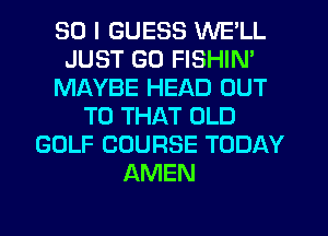 SO I GUESS WE'LL
JUST GO FISHIN'
MAYBE HEAD OUT
TO THAT OLD
GOLF COURSE TODAY
AMEN