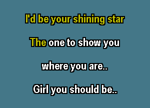 I'd be your shining star

The one to show you

where you are..

Girl you should be..