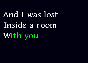 And I was lost
Inside a room

With you