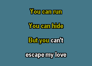 You can run

You can hide

But you can't

escape my love