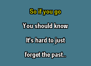 So if you go
You should know

It's hard to just

forget the past.