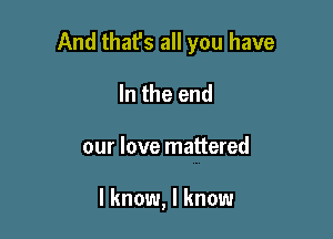 And that's all you have

In the end
our love mattered

I know, I know