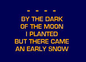 BY THE DARK
OF THE MOON
I PLANTED
BUT THERE CAME

AN EARLY SNOW l