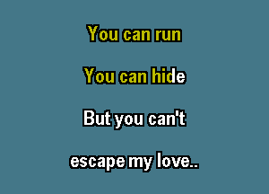 You can run
You can hide

But you can't

escape my love..