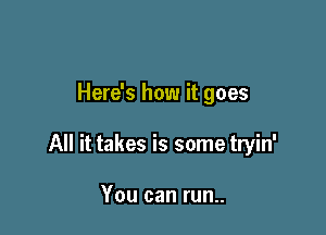 Here's how it goes

All it takes is some tryin'

You can run..