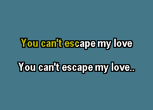 You can't escape my love

You can't escape my love..