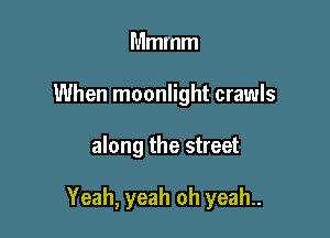 Mmmm
When moonlight crawls

along the street

Yeah, yeah oh yeah..