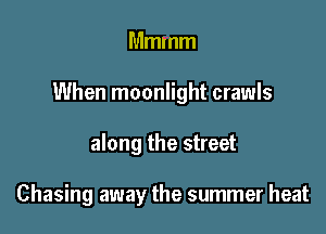 Mmmm

When moonlight crawls

along the street

Chasing away the summer heat