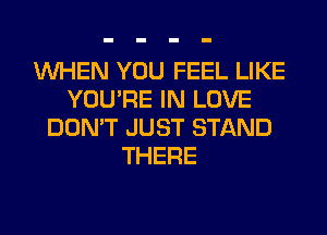 WHEN YOU FEEL LIKE
YOU'RE IN LOVE
DON'T JUST STAND
THERE