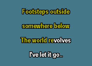 Footsteps outside
somewhere below

The world revolves

I've let it go..