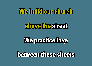 We build our church

above the street

We practice love

between these sheets