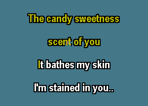 The candy sweetness
scent of you

It bathes my skin

I'm stained in you..