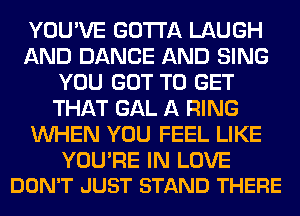 YOU'VE GOTTA LAUGH
AND DANCE AND SING
YOU GOT TO GET
THAT GAL A RING
WHEN YOU FEEL LIKE

YOU'RE IN LOVE
DON'T JUST STAND THERE