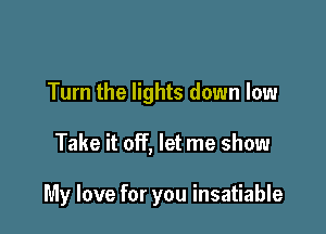 Turn the lights down low

Take it off, let me show

My love for you insatiable