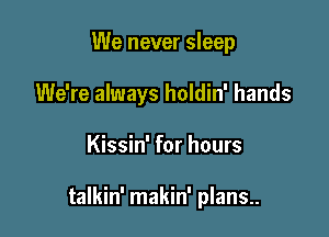 We never sleep
We're always holdin' hands

Kissin' for hours

talkin' makin' plans..