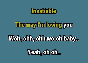Insatiable

The way I'm loving you

Woh, ohh, ohh wo oh baby..

Yeah, oh oh..