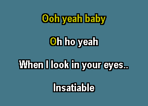 00h yeah baby
0h ho yeah

When I look in your eyes..

Insatiable