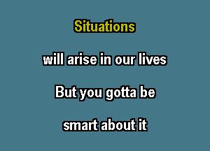 Situations

will arise in our lives

But you gotta be

smart about it