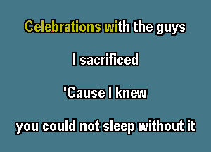 Celebrations with the guys
Isac Hced

'Cause I knew

you could not sleep without it