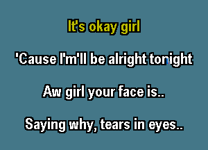 It's okay girl
'Cause l'm'll be alright tonight

Aw girl your face is..

Saying why, tears in eyes.