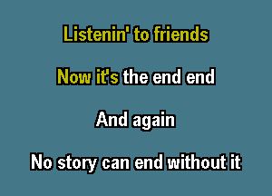 Listenin' to friends
Now it's the end end

And again

No story can end without it