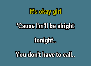 It's okay girl

'Cause I'm'll be alright

tonight.

You don't have to call..