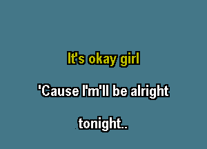 It's okay girl

'Cause l'm'll be alright

tonight.