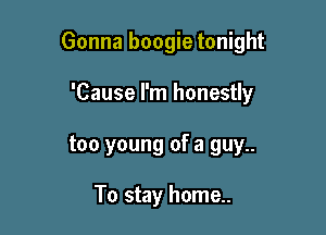 Gonna boogie tonight

'Cause I'm honestly
too young of a guy..

To stay home..