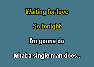 Waiting for love
So tonight

I'm gonna do

what a single man does..