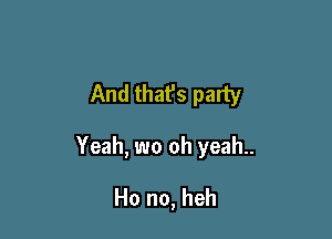And that's party

Yeah, wo oh yeah..

Ho no, heh