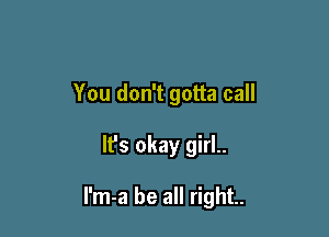 You don't gotta call

It's okay girl..

I'm-a be all right.