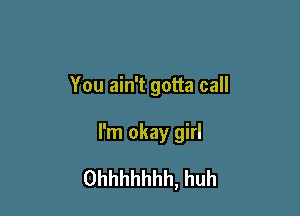 You ain't gotta call

I'm okay girl
Ohhhhhhh, huh