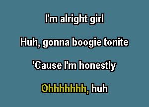 I'm alright girl

Huh, gonna boogie tonite

'Cause I'm honestly

Ohhhhhhh, huh