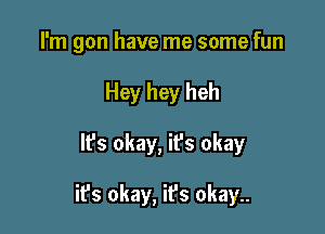 I'm gon have me some fun
Hey hey heh

lfs okay, ifs okay

ifs okay, it's okay..