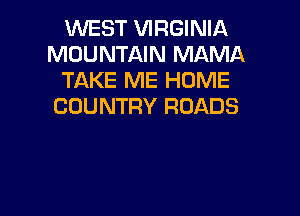 WEST VIRGINIA
MOUNTAIN MAMA
TAKE ME HOME
COUNTRY ROADS