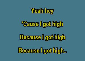 Yeah hey
'Cause I got high

Because I got high

Because I got high..