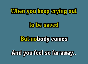 When you keep crying out
to be saved

But nobody comes

And you feel so far away..