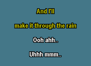 And I'll

make it through the rain

Ooh ahh..

Uhhh mmm..
