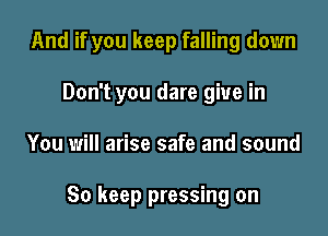 And if you keep falling down

Don't you dare give in
You will arise safe and sound

So keep pressing on
