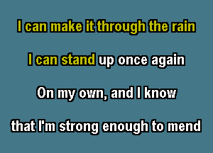 I can make it through the rain
I can stand up once again
On my own, and I know

that I'm strong enough to mend