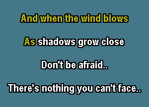 And when the wind blows

As shadows grow close

Don't be afraid..

There's nothing you can't face..