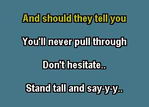 And should they tell you
You'll never pull through

Don't hesitate..

Stand tall and say-y-y..