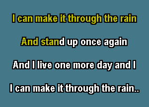 I can make it through the rain
And stand up once again
And I live one more day and I

I can make it through the rain..