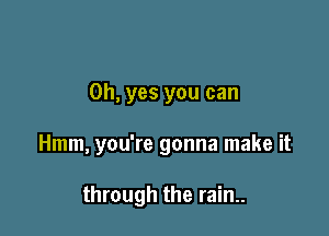 Oh, yes you can

Hmm, you're gonna make it

through the rain..