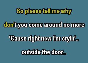 So please tell me why

don't you come around no more

'Cause right now I'm cryin'..

outside the door..