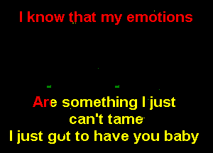 I know that my emOtions

Are something l'iust
can't tame
ljust gut to have you baby