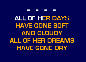 ALL OF HER DAYS
HAVE GONE SOFT
AND CLOUDY
ALL OF HER DREAMS
HAVE GONE DRY