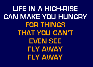 LIFE IN A HlGH-RISE
CAN MAKE YOU HUNGRY
FOR THINGS
THAT YOU CAN'T
EVEN SEE
FLY AWAY
FLY AWAY